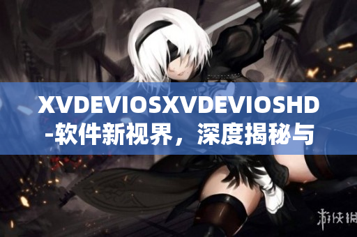 XVDEVIOSXVDEVIOSHD-软件新视界，深度揭秘与实战经验