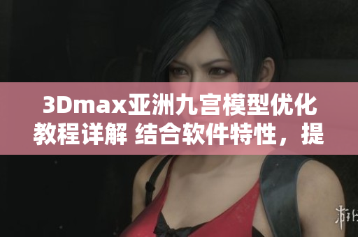 3Dmax亚洲九宫模型优化教程详解 结合软件特性，提升创作效率