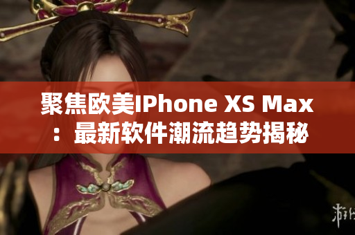 聚焦欧美IPhone XS Max：最新软件潮流趋势揭秘