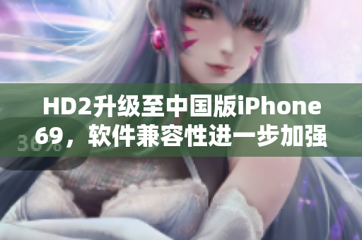 HD2升级至中国版iPhone69，软件兼容性进一步加强