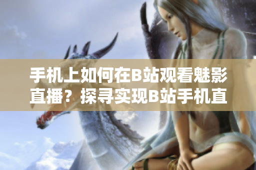 手机上如何在B站观看魅影直播？探寻实现B站手机直播观看的方法