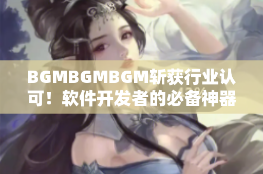 BGMBGMBGM斩获行业认可！软件开发者的必备神器，仅售XX元！