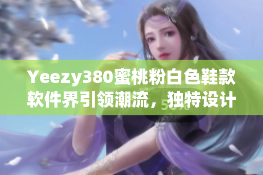 Yeezy380蜜桃粉白色鞋款软件界引领潮流，独特设计赢得青睐