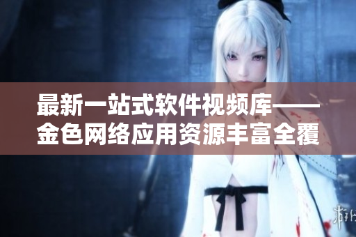 最新一站式软件视频库——金色网络应用资源丰富全覆盖
