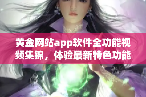 黄金网站app软件全功能视频集锦，体验最新特色功能及操作指南