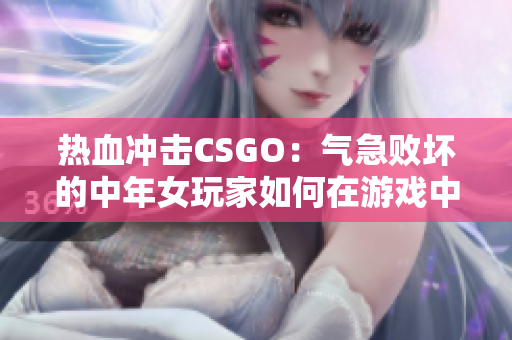 热血冲击CSGO：气急败坏的中年女玩家如何在游戏中突破瓶颈？