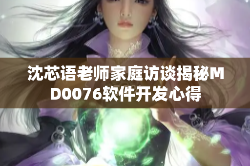 沈芯语老师家庭访谈揭秘MD0076软件开发心得