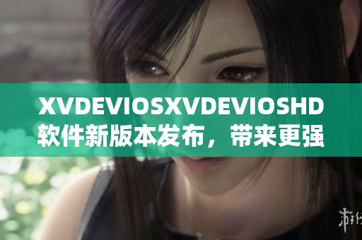 XVDEVIOSXVDEVIOSHD软件新版本发布，带来更强大功能