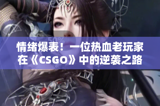 情绪爆表！一位热血老玩家在《CSGO》中的逆袭之路