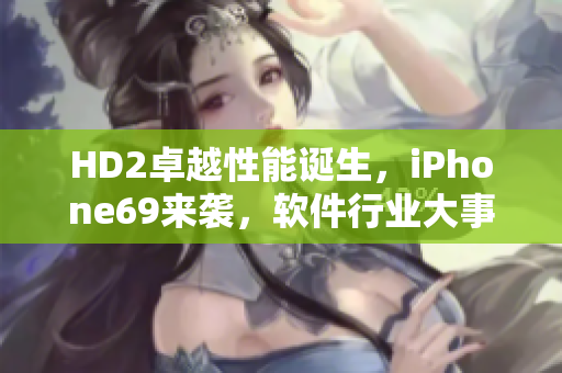 HD2卓越性能诞生，iPhone69来袭，软件行业大事件！