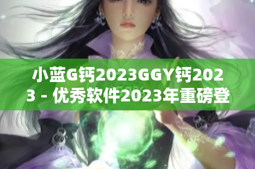 小蓝G钙2023GGY钙2023 - 优秀软件2023年重磅登场