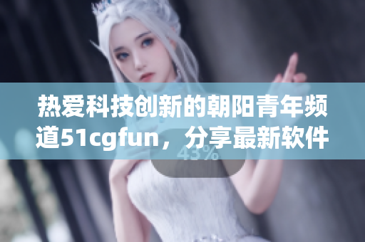 热爱科技创新的朝阳青年频道51cgfun，分享最新软件应用趋势