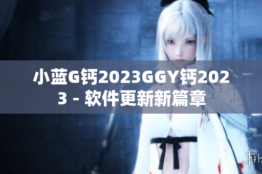 小蓝G钙2023GGY钙2023 - 软件更新新篇章
