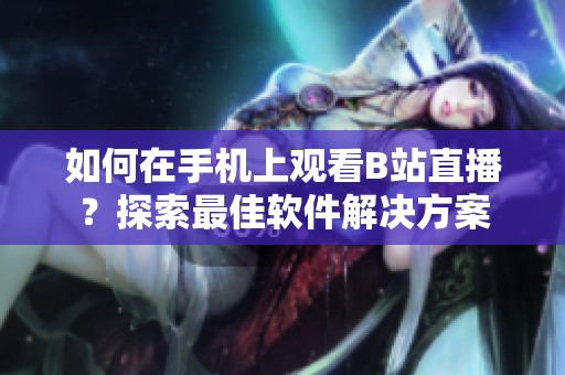 如何在手机上观看B站直播？探索最佳软件解决方案