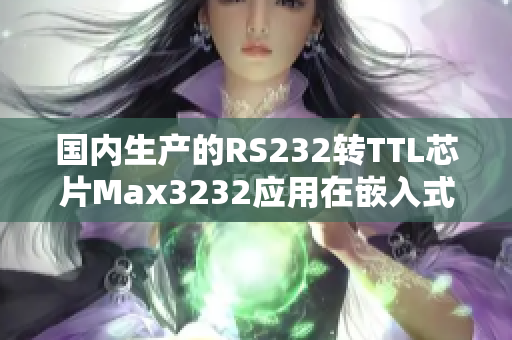 国内生产的RS232转TTL芯片Max3232应用在嵌入式软件开发中