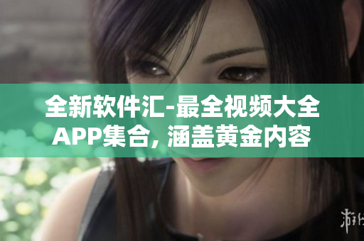 全新软件汇-最全视频大全APP集合, 涵盖黄金内容