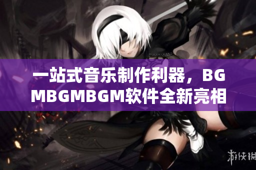 一站式音乐制作利器，BGMBGMBGM软件全新亮相, 价格公布