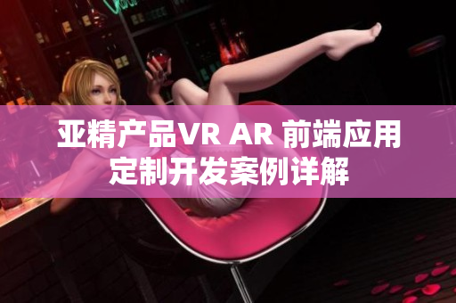 亚精产品VR AR 前端应用定制开发案例详解