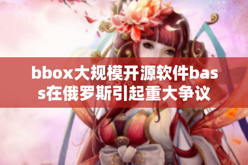 bbox大规模开源软件bass在俄罗斯引起重大争议