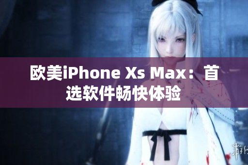 欧美iPhone Xs Max：首选软件畅快体验