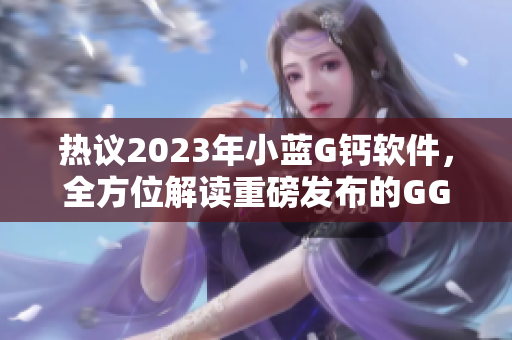 热议2023年小蓝G钙软件，全方位解读重磅发布的GGY钙2023版本