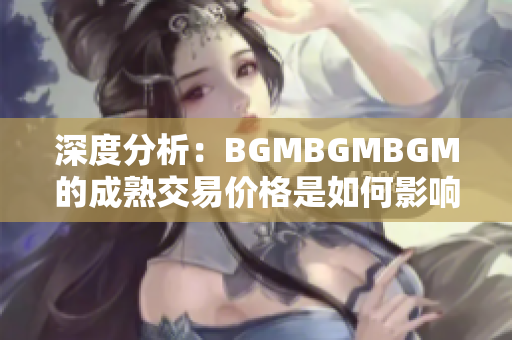 深度分析：BGMBGMBGM的成熟交易价格是如何影响软件行业的