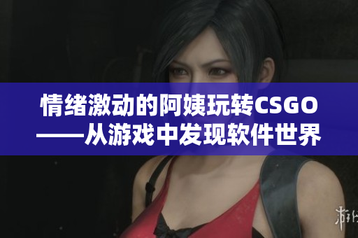 情绪激动的阿姨玩转CSGO——从游戏中发现软件世界之美