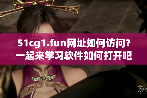 51cg1.fun网址如何访问？一起来学习软件如何打开吧