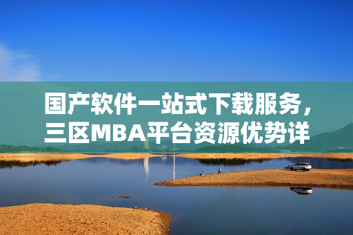 国产软件一站式下载服务，三区MBA平台资源优势详解