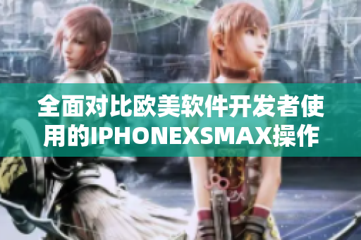 全面对比欧美软件开发者使用的IPHONEXSMAX操作体验和性能表现