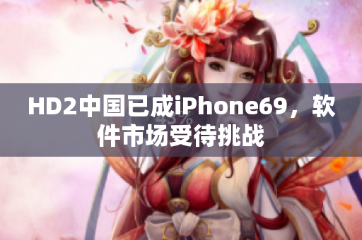 HD2中国已成iPhone69，软件市场受待挑战