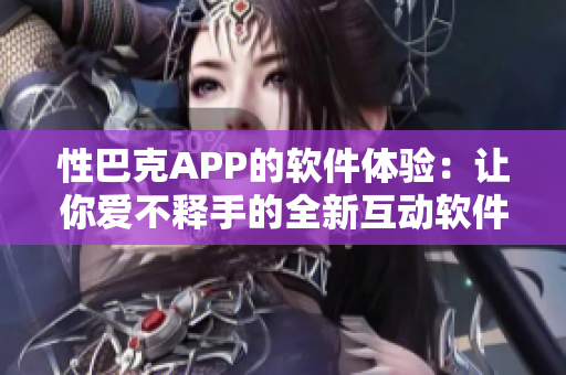 性巴克APP的软件体验：让你爱不释手的全新互动软件