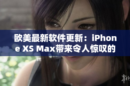 欧美最新软件更新：iPhone XS Max带来令人惊叹的功能优化