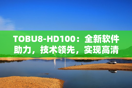 TOBU8-HD100：全新软件助力，技术领先，实现高清畅享
