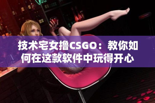 技术宅女撸CSGO：教你如何在这款软件中玩得开心