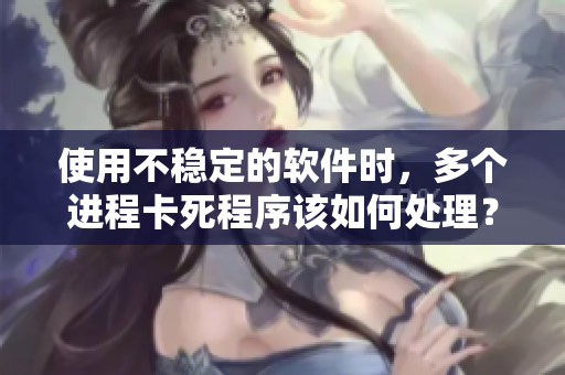 使用不稳定的软件时，多个进程卡死程序该如何处理？——技巧分享