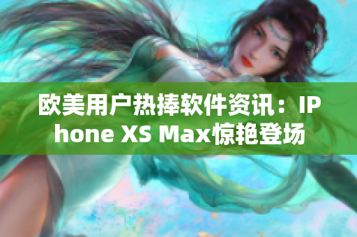 欧美用户热捧软件资讯：IPhone XS Max惊艳登场