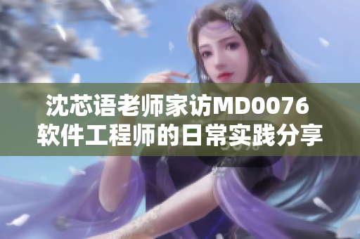 沈芯语老师家访MD0076 软件工程师的日常实践分享