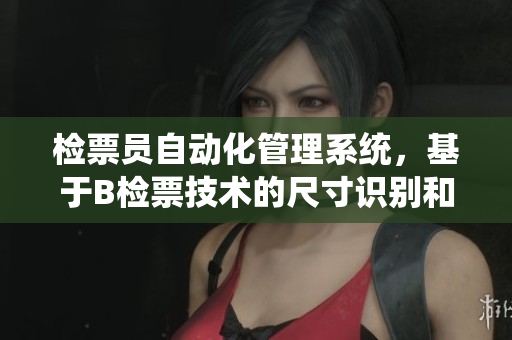 检票员自动化管理系统，基于B检票技术的尺寸识别和乘客上车记录