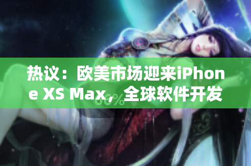 热议：欧美市场迎来iPhone XS Max，全球软件开发者瞩目