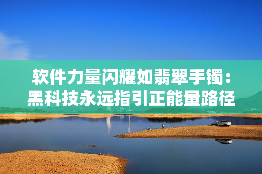 软件力量闪耀如翡翠手镯：黑科技永远指引正能量路径