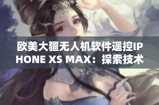 欧美大疆无人机软件遥控IPHONE XS MAX：探索技术与创新