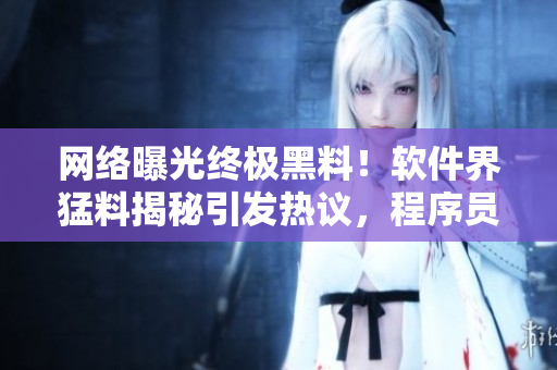 网络曝光终极黑料！软件界猛料揭秘引发热议，程序员们快来吃瓜看看！
