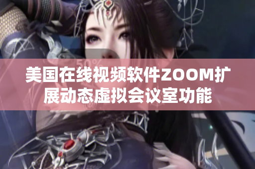 美国在线视频软件ZOOM扩展动态虚拟会议室功能