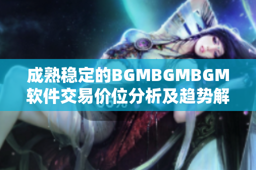 成熟稳定的BGMBGMBGM软件交易价位分析及趋势解读