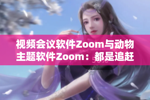 视频会议软件Zoom与动物主题软件Zoom：都是追赶潮流的利器