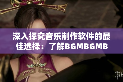 深入探究音乐制作软件的最佳选择：了解BGMBGMBGM的功能和价格