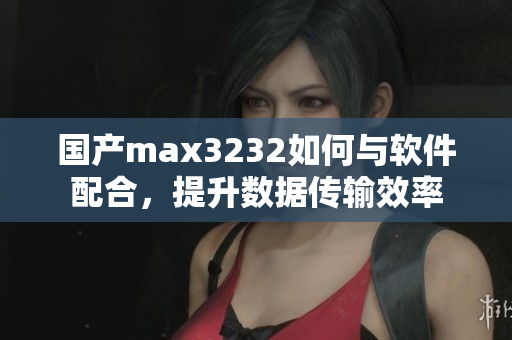 国产max3232如何与软件配合，提升数据传输效率