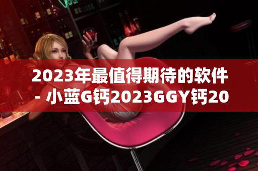 2023年最值得期待的软件 - 小蓝G钙2023GGY钙2023