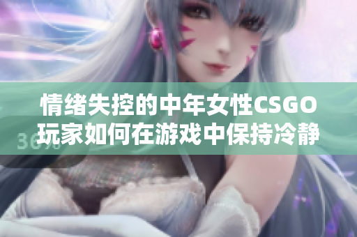 情绪失控的中年女性CSGO玩家如何在游戏中保持冷静？